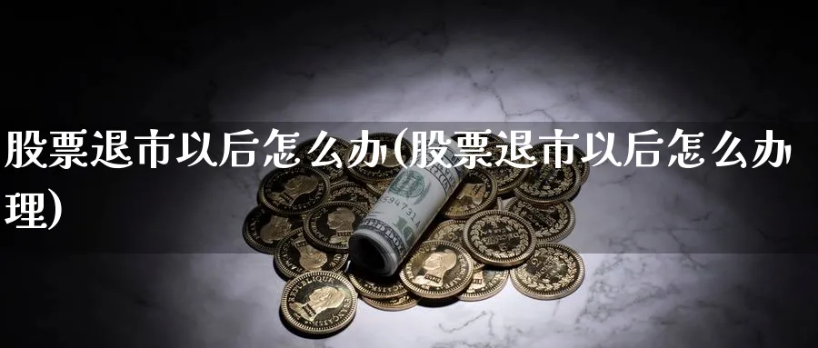 股票退市以后怎么办(股票退市以后怎么办理)_https://www.lfyiying.com_美股_第1张