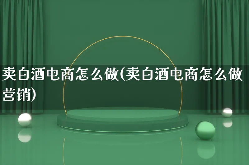 卖白酒电商怎么做(卖白酒电商怎么做营销)_https://www.lfyiying.com_个股_第1张