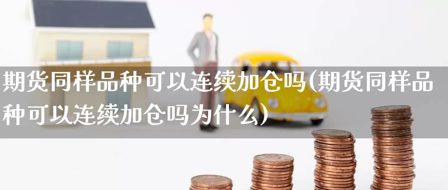 期货同样品种可以连续加仓吗(期货同样品种可以连续加仓吗为什么)_https://www.lfyiying.com_美股_第1张