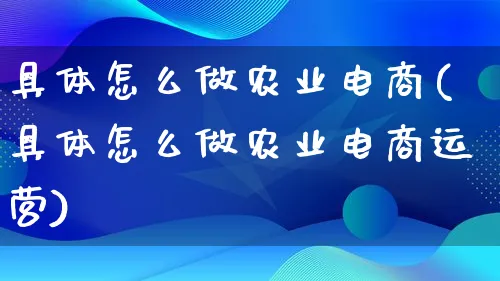 具体怎么做农业电商(具体怎么做农业电商运营)_https://www.lfyiying.com_证券_第1张