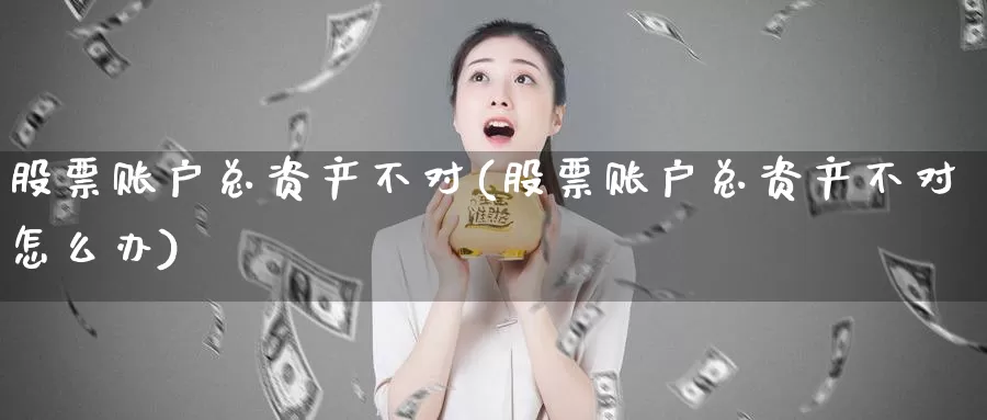 股票账户总资产不对(股票账户总资产不对怎么办)_https://www.lfyiying.com_股吧_第1张