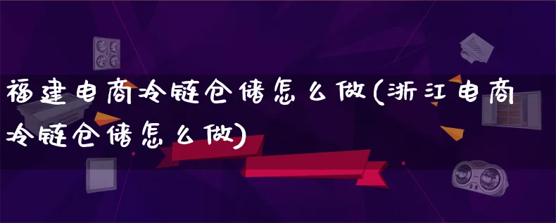 福建电商冷链仓储怎么做(浙江电商冷链仓储怎么做)_https://www.lfyiying.com_证券_第1张