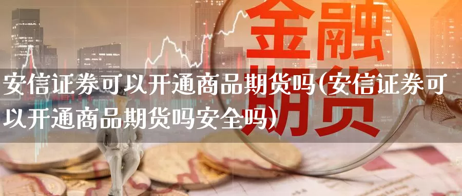 安信证券可以开通商品期货吗(安信证券可以开通商品期货吗安全吗)_https://www.lfyiying.com_股票分类_第1张