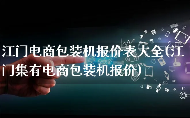 江门电商包装机报价表大全(江门集有电商包装机报价)_https://www.lfyiying.com_股票百科_第1张