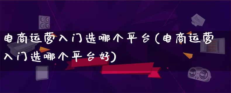 电商运营入门选哪个平台(电商运营入门选哪个平台好)_https://www.lfyiying.com_港股_第1张