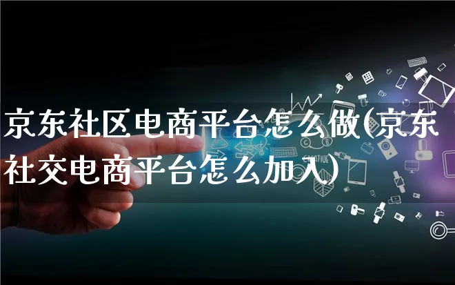 京东社区电商平台怎么做(京东社交电商平台怎么加入)_https://www.lfyiying.com_港股_第1张