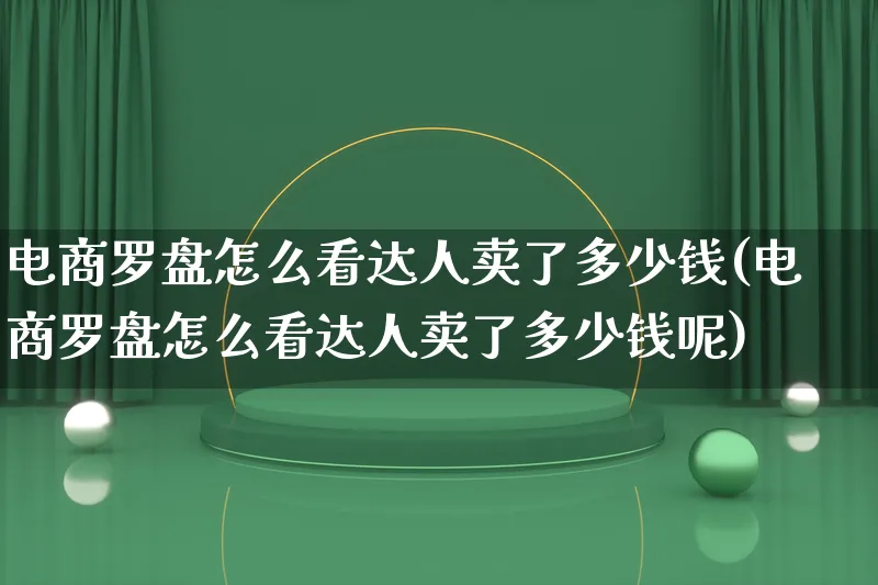 电商罗盘怎么看达人卖了多少钱(电商罗盘怎么看达人卖了多少钱呢)_https://www.lfyiying.com_股票百科_第1张