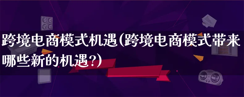 跨境电商模式机遇(跨境电商模式带来哪些新的机遇?)_https://www.lfyiying.com_股票百科_第1张