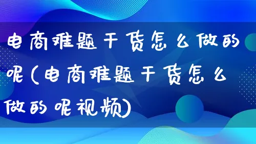 电商难题干货怎么做的呢(电商难题干货怎么做的呢视频)_https://www.lfyiying.com_个股_第1张