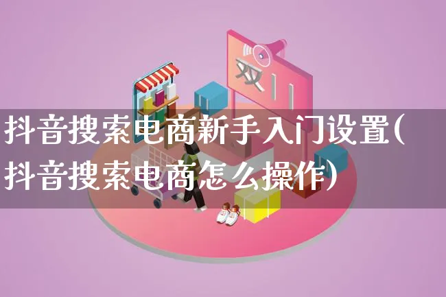 抖音搜索电商新手入门设置(抖音搜索电商怎么操作)_https://www.lfyiying.com_证券_第1张