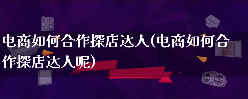 电商如何合作探店达人(电商如何合作探店达人呢)_https://www.lfyiying.com_股票百科_第1张