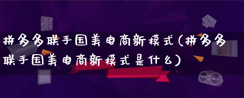 拼多多联手国美电商新模式(拼多多联手国美电商新模式是什么)_https://www.lfyiying.com_股票百科_第1张