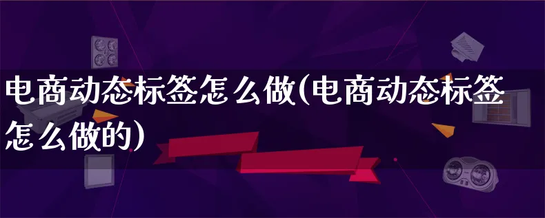 电商动态标签怎么做(电商动态标签怎么做的)_https://www.lfyiying.com_证券_第1张