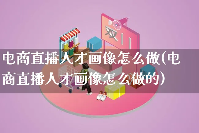 电商直播人才画像怎么做(电商直播人才画像怎么做的)_https://www.lfyiying.com_证券_第1张