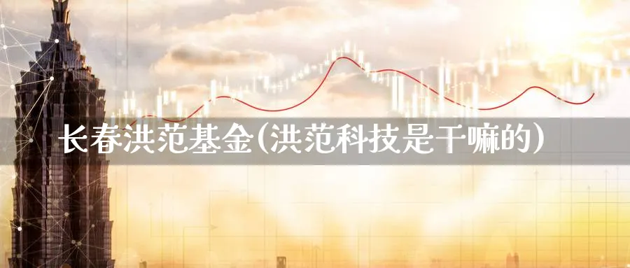 长春洪范基金(洪范科技是干嘛的)_https://www.lfyiying.com_港股_第1张