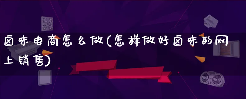 卤味电商怎么做(怎样做好卤味的网上销售)_https://www.lfyiying.com_证券_第1张