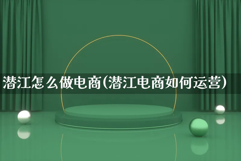 潜江怎么做电商(潜江电商如何运营)_https://www.lfyiying.com_股票百科_第1张