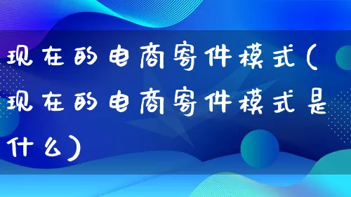 现在的电商寄件模式(现在的电商寄件模式是什么)_https://www.lfyiying.com_股票百科_第1张