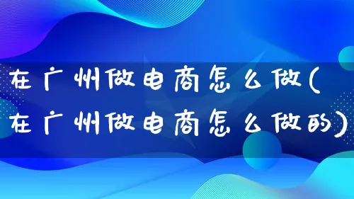 在广州做电商怎么做(在广州做电商怎么做的)_https://www.lfyiying.com_证券_第1张