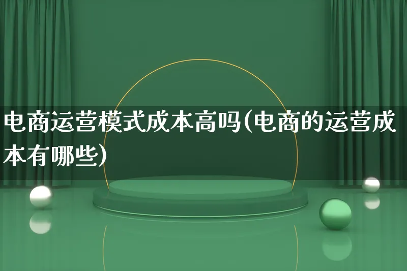 电商运营模式成本高吗(电商的运营成本有哪些)_https://www.lfyiying.com_股票百科_第1张