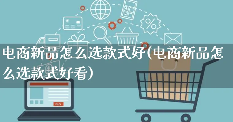 电商新品怎么选款式好(电商新品怎么选款式好看)_https://www.lfyiying.com_港股_第1张