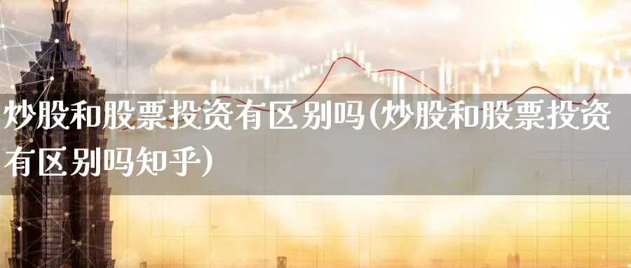 炒股和股票投资有区别吗(炒股和股票投资有区别吗知乎)_https://www.lfyiying.com_股票分类_第1张