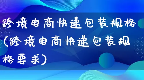 跨境电商快递包装规格(跨境电商快递包装规格要求)_https://www.lfyiying.com_股票百科_第1张