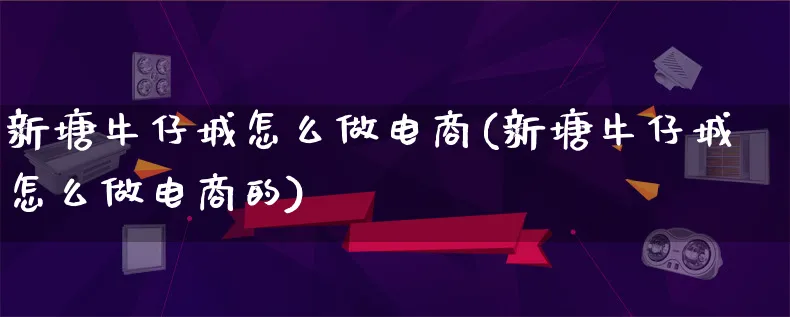 新塘牛仔城怎么做电商(新塘牛仔城怎么做电商的)_https://www.lfyiying.com_证券_第1张