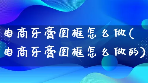 电商牙膏图框怎么做(电商牙膏图框怎么做的)_https://www.lfyiying.com_股票百科_第1张