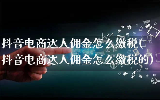 抖音电商达人佣金怎么缴税(抖音电商达人佣金怎么缴税的)_https://www.lfyiying.com_股票百科_第1张