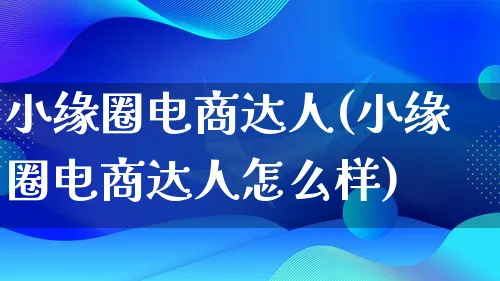 小缘圈电商达人(小缘圈电商达人怎么样)_https://www.lfyiying.com_股票百科_第1张