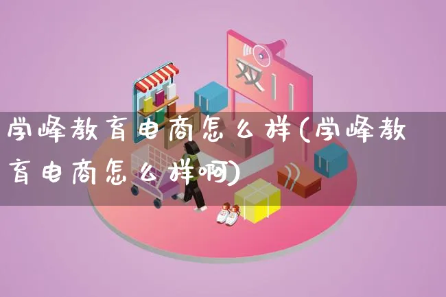 学峰教育电商怎么样(学峰教育电商怎么样啊)_https://www.lfyiying.com_证券_第1张