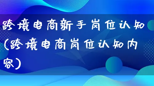 跨境电商新手岗位认知(跨境电商岗位认知内容)_https://www.lfyiying.com_个股_第1张