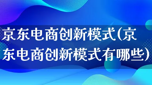 京东电商创新模式(京东电商创新模式有哪些)_https://www.lfyiying.com_股票百科_第1张