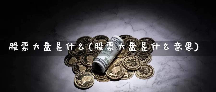 股票大盘是什么(股票大盘是什么意思)_https://www.lfyiying.com_个股_第1张