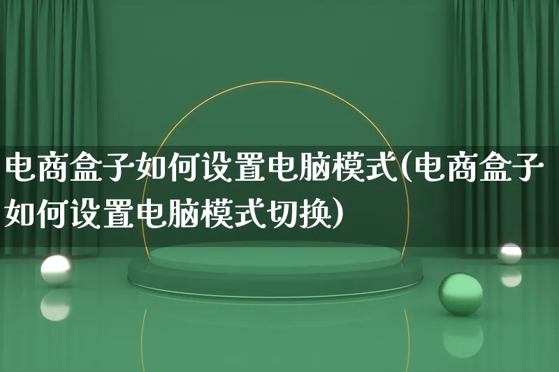 电商盒子如何设置电脑模式(电商盒子如何设置电脑模式切换)_https://www.lfyiying.com_股票百科_第1张