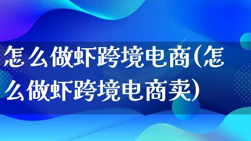 怎么做虾跨境电商(怎么做虾跨境电商卖)_https://www.lfyiying.com_新股_第1张