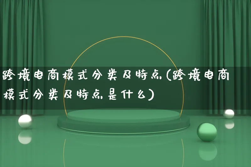 跨境电商模式分类及特点(跨境电商模式分类及特点是什么)_https://www.lfyiying.com_股票百科_第1张