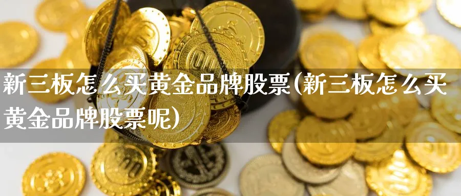 新三板怎么买黄金品牌股票(新三板怎么买黄金品牌股票呢)_https://www.lfyiying.com_证券_第1张