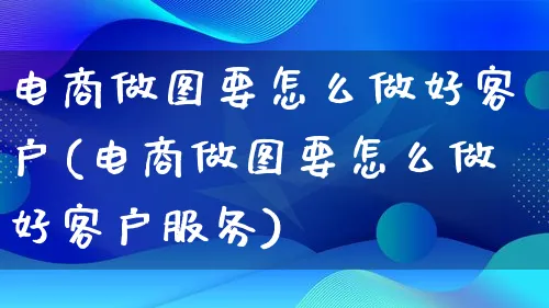 电商做图要怎么做好客户(电商做图要怎么做好客户服务)_https://www.lfyiying.com_证券_第1张