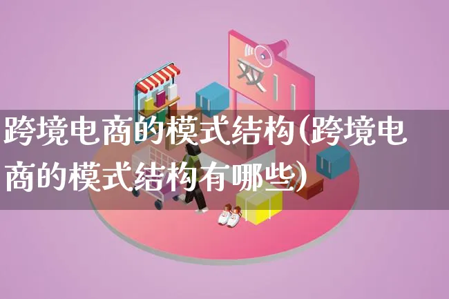 跨境电商的模式结构(跨境电商的模式结构有哪些)_https://www.lfyiying.com_股票百科_第1张