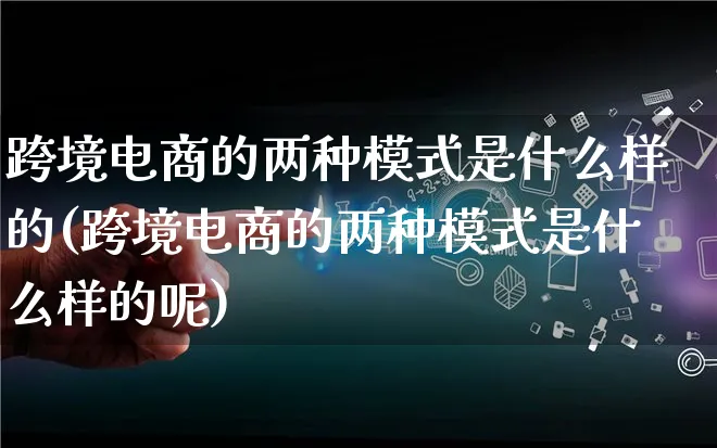 跨境电商的两种模式是什么样的(跨境电商的两种模式是什么样的呢)_https://www.lfyiying.com_股票百科_第1张