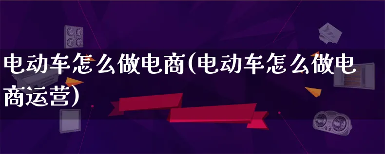 电动车怎么做电商(电动车怎么做电商运营)_https://www.lfyiying.com_股票百科_第1张