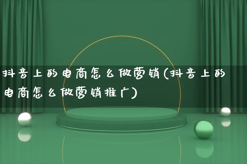 抖音上的电商怎么做营销(抖音上的电商怎么做营销推广)_https://www.lfyiying.com_个股_第1张