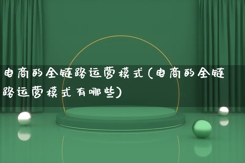 电商的全链路运营模式(电商的全链路运营模式有哪些)_https://www.lfyiying.com_股票百科_第1张