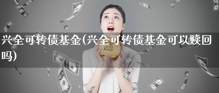 兴全可转债基金(兴全可转债基金可以赎回吗)_https://www.lfyiying.com_个股_第1张