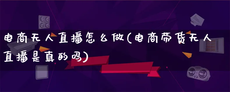 电商无人直播怎么做(电商带货无人直播是真的吗)_https://www.lfyiying.com_证券_第1张