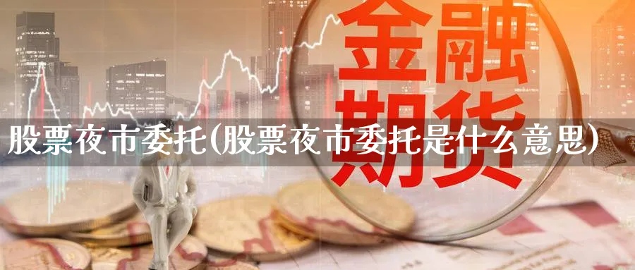 股票夜市委托(股票夜市委托是什么意思)_https://www.lfyiying.com_证券_第1张