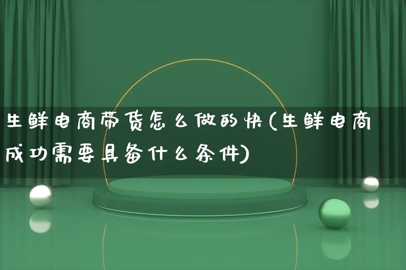 生鲜电商带货怎么做的快(生鲜电商成功需要具备什么条件)_https://www.lfyiying.com_股票百科_第1张