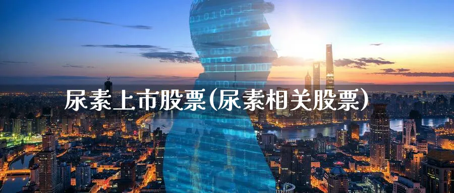 尿素上市股票(尿素相关股票)_https://www.lfyiying.com_美股_第1张